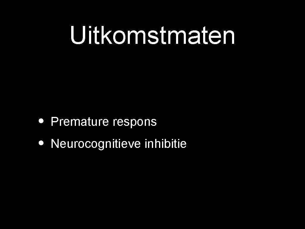 Uitkomstmaten • Premature respons • Neurocognitieve inhibitie 