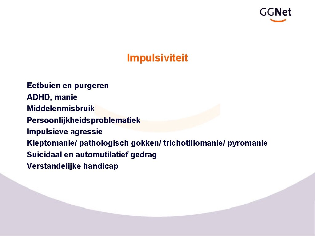 Impulsiviteit Eetbuien en purgeren ADHD, manie Middelenmisbruik Persoonlijkheidsproblematiek Impulsieve agressie Kleptomanie/ pathologisch gokken/ trichotillomanie/