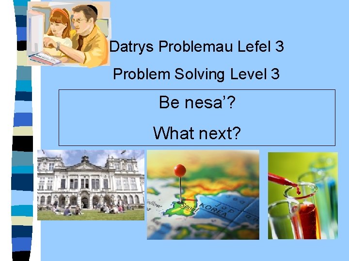 Datrys Problemau Lefel 3 Problem Solving Level 3 Be nesa’? What next? 