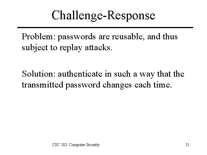 Challenge-Response Problem: passwords are reusable, and thus subject to replay attacks. Solution: authenticate in