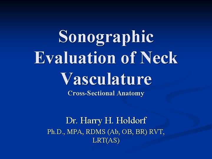 Sonographic Evaluation of Neck Vasculature Cross-Sectional Anatomy Dr. Harry H. Holdorf Ph. D. ,