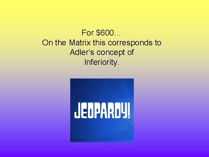 For $600… On the Matrix this corresponds to Adler’s concept of Inferiority. 