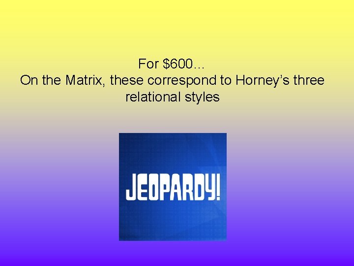 For $600… On the Matrix, these correspond to Horney’s three relational styles 