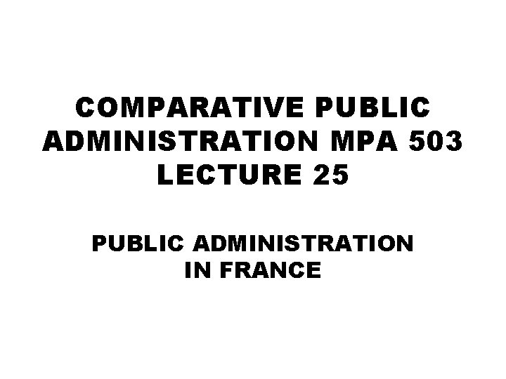 COMPARATIVE PUBLIC ADMINISTRATION MPA 503 LECTURE 25 PUBLIC ADMINISTRATION IN FRANCE 