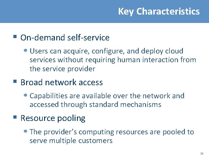 Key Characteristics § On-demand self-service • Users can acquire, configure, and deploy cloud services