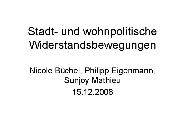 Stadt- und wohnpolitische Widerstandsbewegungen Nicole Büchel, Philipp Eigenmann, Sunjoy Mathieu 15. 12. 2008 