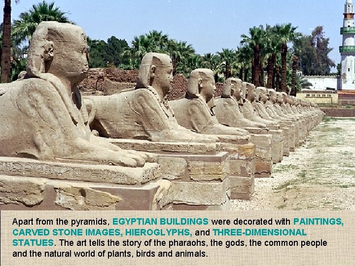 Apart from the pyramids, EGYPTIAN BUILDINGS were decorated with PAINTINGS, CARVED STONE IMAGES, HIEROGLYPHS,