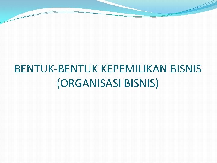 BENTUK-BENTUK KEPEMILIKAN BISNIS (ORGANISASI BISNIS) 