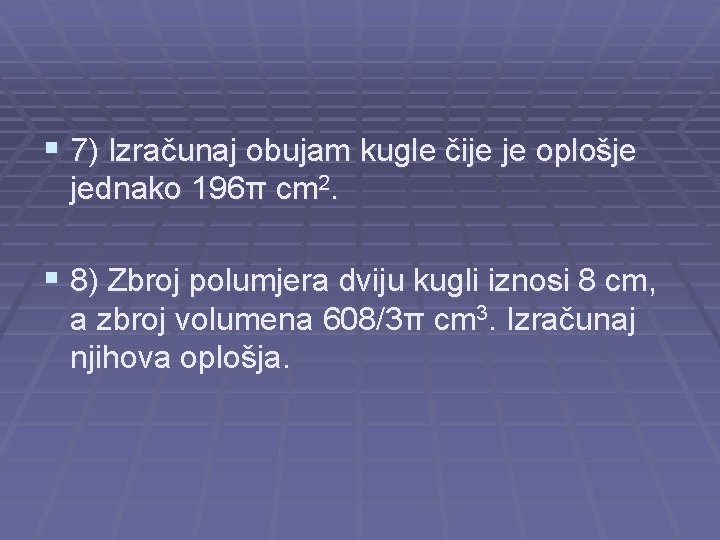 § 7) Izračunaj obujam kugle čije je oplošje jednako 196π cm 2. § 8)