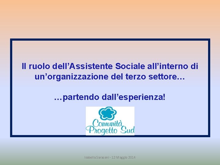 Il ruolo dell’Assistente Sociale all’interno di un’organizzazione del terzo settore… …partendo dall’esperienza! Isabella Saraceni