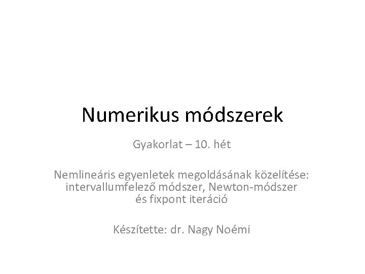 Numerikus módszerek Gyakorlat – 10. hét Nemlineáris egyenletek megoldásának közelítése: intervallumfelező módszer, Newton-módszer és