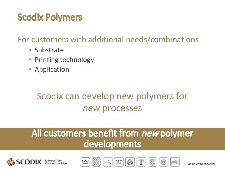 Scodix Polymers For customers with additional needs/combinations • Substrate • Printing technology • Application