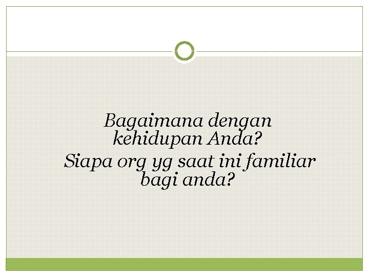 Bagaimana dengan kehidupan Anda? Siapa org yg saat ini familiar bagi anda? 