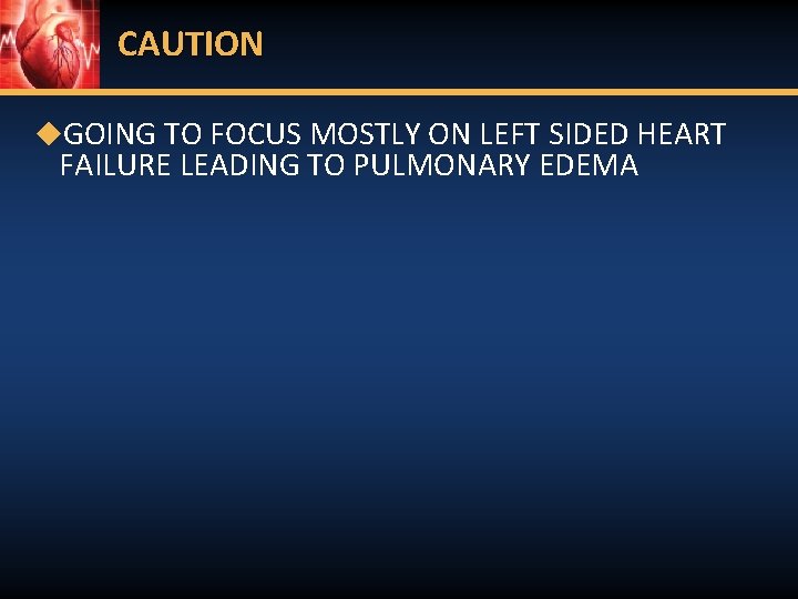 CAUTION ◆GOING TO FOCUS MOSTLY ON LEFT SIDED HEART FAILURE LEADING TO PULMONARY EDEMA