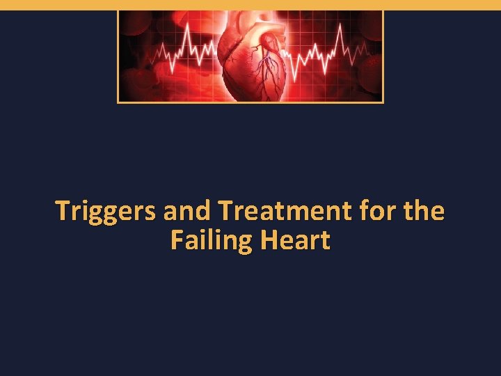 Triggers and Treatment for the Failing Heart 