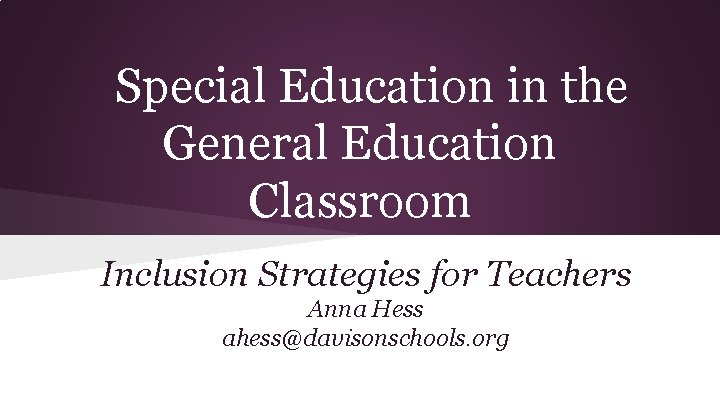 Special Education in the General Education Classroom Inclusion Strategies for Teachers Anna Hess ahess@davisonschools.