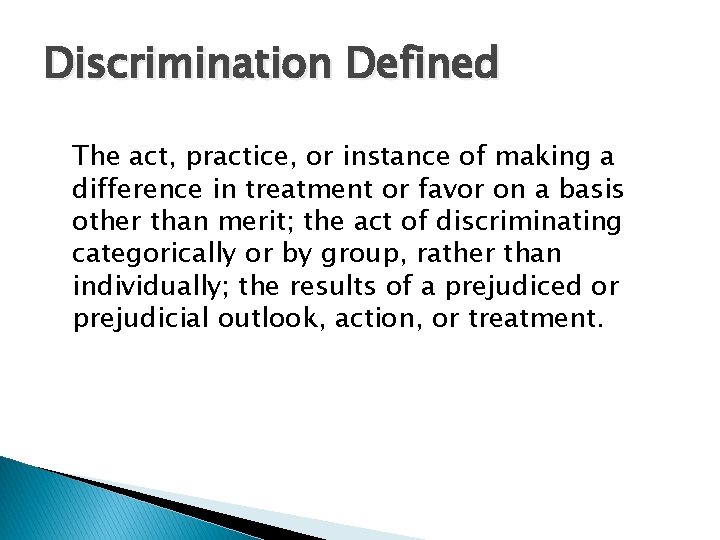 Discrimination Defined The act, practice, or instance of making a difference in treatment or