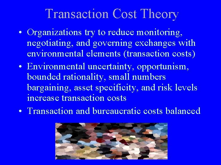 Transaction Cost Theory • Organizations try to reduce monitoring, negotiating, and governing exchanges with