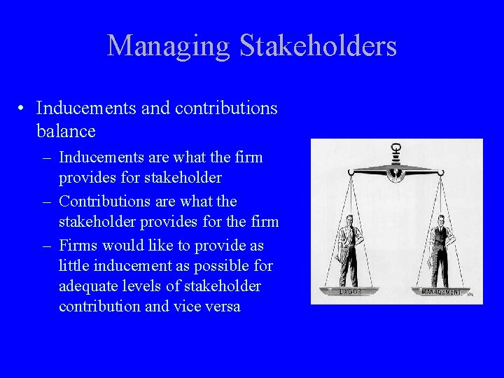 Managing Stakeholders • Inducements and contributions balance – Inducements are what the firm provides