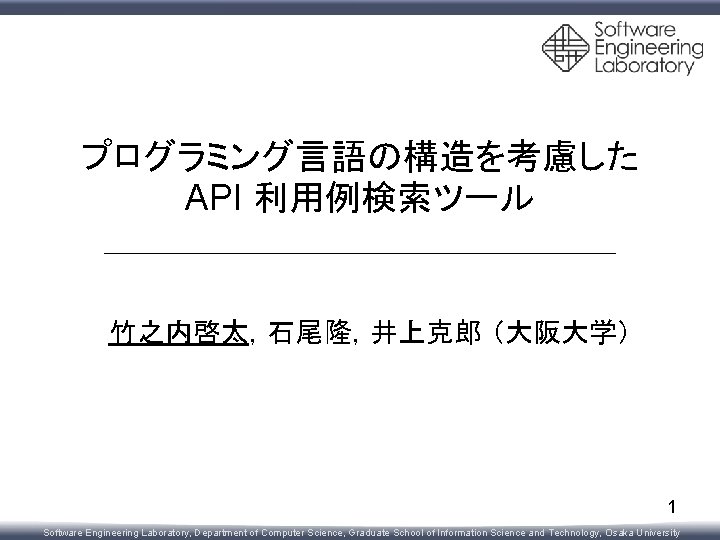 プログラミング言語の構造を考慮した API 利用例検索ツール 竹之内啓太，石尾隆，井上克郎 （大阪大学） 1 Software Engineering Laboratory, Department of Computer Science, Graduate