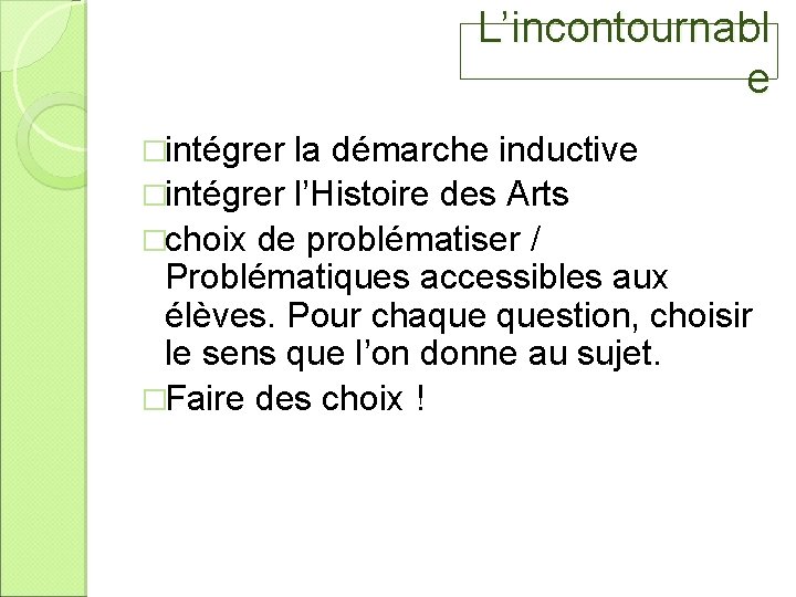 L’incontournabl e �intégrer la démarche inductive �intégrer l’Histoire des Arts �choix de problématiser /