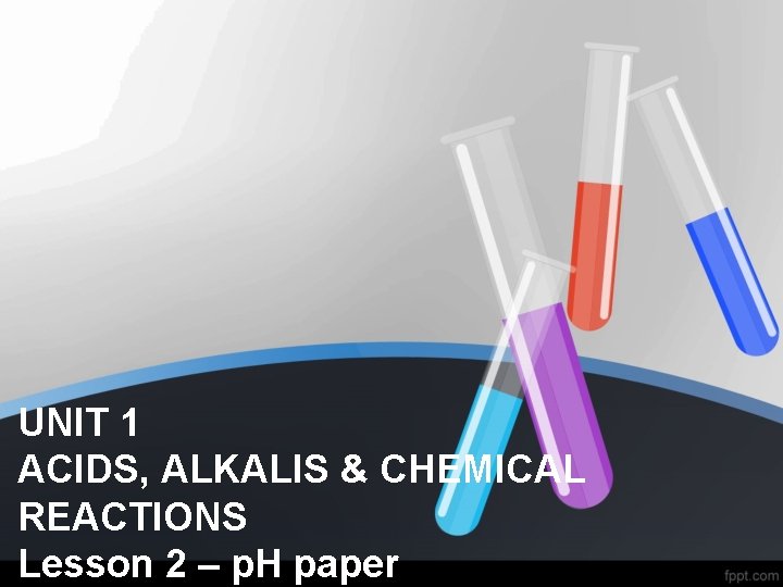 UNIT 1 ACIDS, ALKALIS & CHEMICAL REACTIONS Lesson 2 – p. H paper 