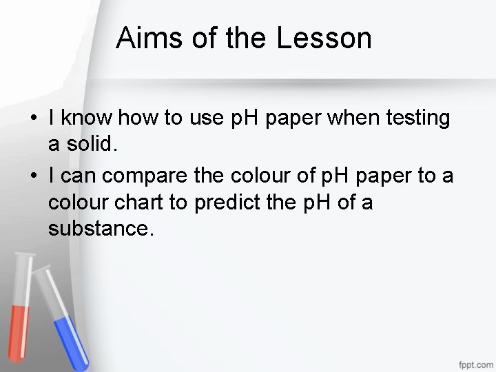 Aims of the Lesson • I know how to use p. H paper when