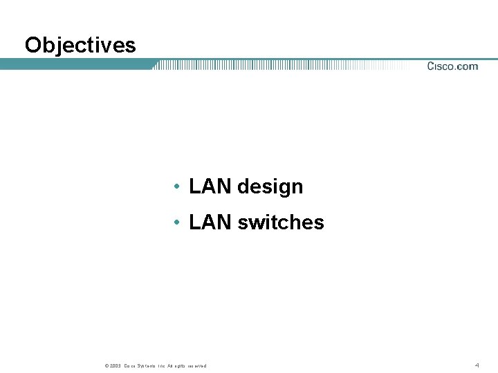 Objectives • LAN design • LAN switches © 2003, Cisco Systems, Inc. All rights Objectives • LAN design • LAN switches © 2003, Cisco Systems, Inc. All rights