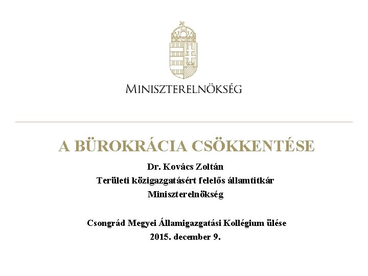 A BÜROKRÁCIA CSÖKKENTÉSE Dr. Kovács Zoltán Területi közigazgatásért felelős államtitkár Miniszterelnökség Csongrád Megyei Államigazgatási