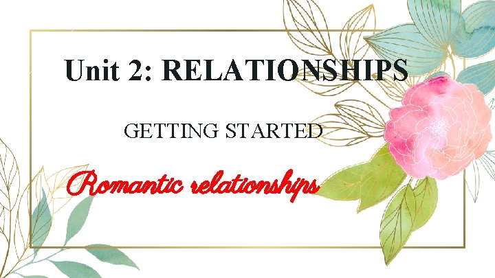 Unit 2: RELATIONSHIPS GETTING STARTED Romantic relationships 