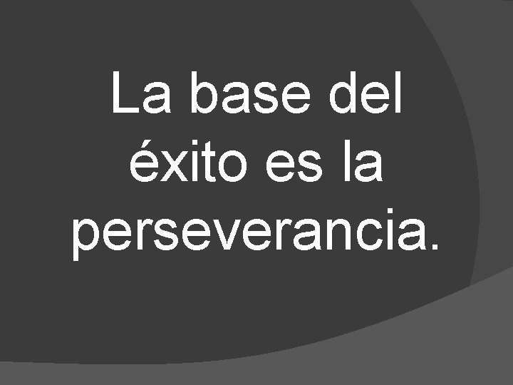 La base del éxito es la perseverancia. La base del éxito es la perseverancia.