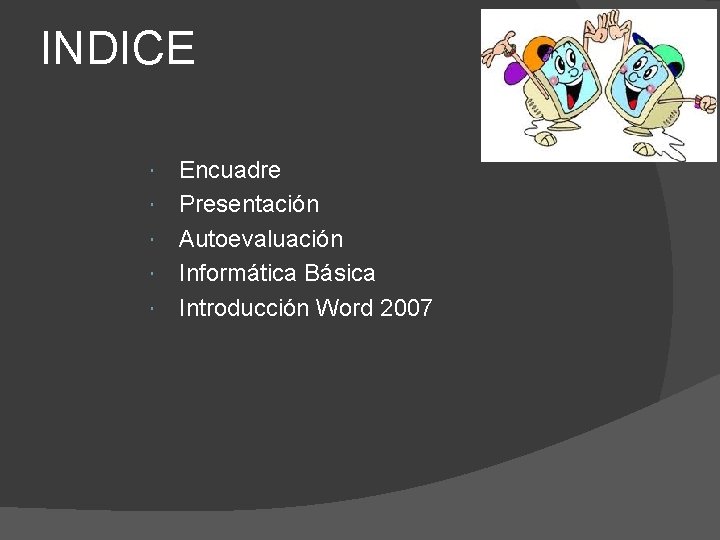 INDICE Encuadre Presentación Autoevaluación Informática Básica Introducción Word 2007 INDICE Encuadre Presentación Autoevaluación Informática Básica Introducción Word 2007