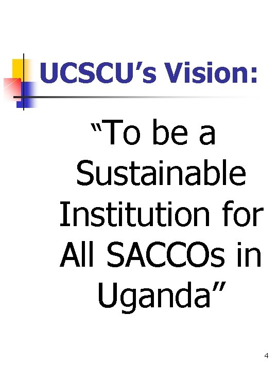 UCSCU’s Vision: “To be a Sustainable Institution for All SACCOs in Uganda” 4 