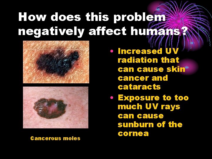 How does this problem negatively affect humans? Cancerous moles • Increased UV radiation that