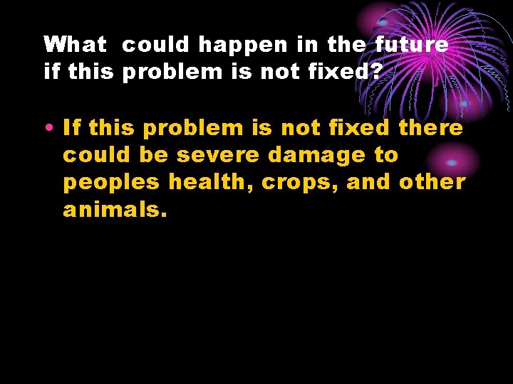 What could happen in the future if this problem is not fixed? • If