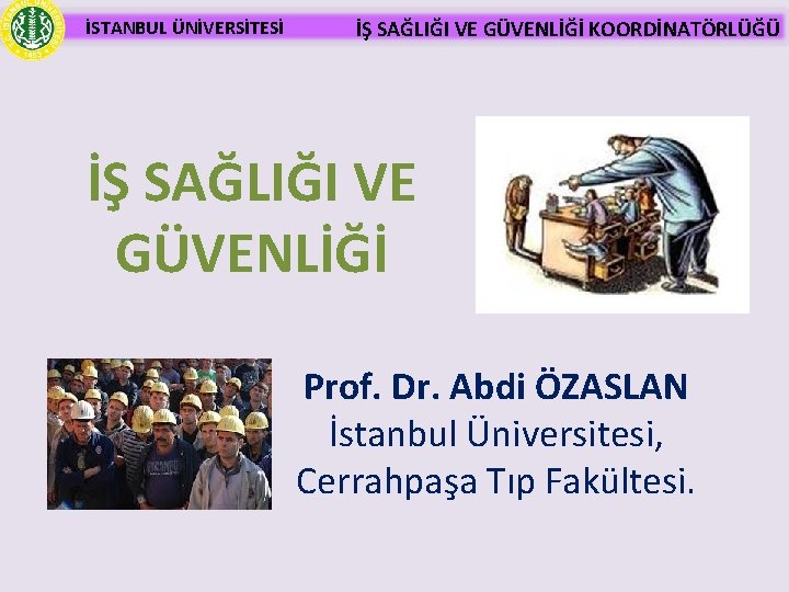 İSTANBUL ÜNİVERSİTESİ İŞ SAĞLIĞI VE GÜVENLİĞİ KOORDİNATÖRLÜĞÜ İŞ SAĞLIĞI VE GÜVENLİĞİ Prof. Dr. Abdi