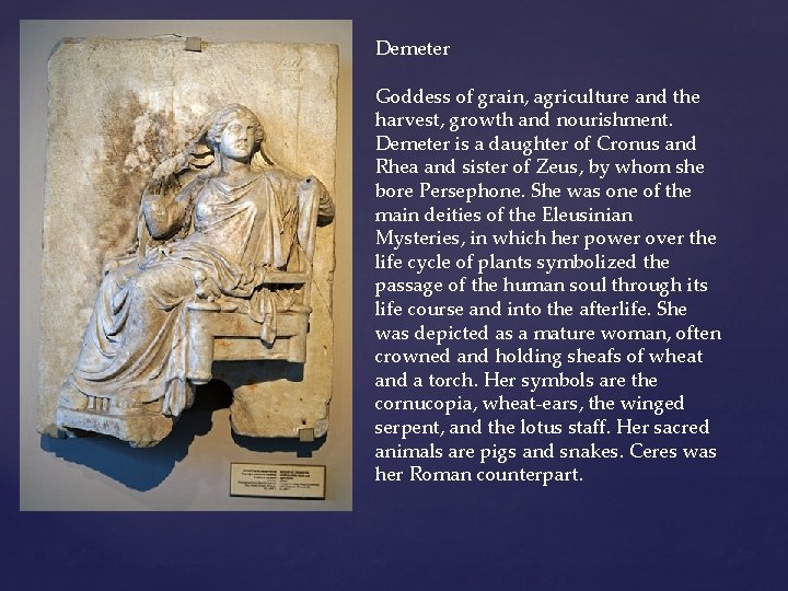 Demeter Goddess of grain, agriculture and the harvest, growth and nourishment. Demeter is a