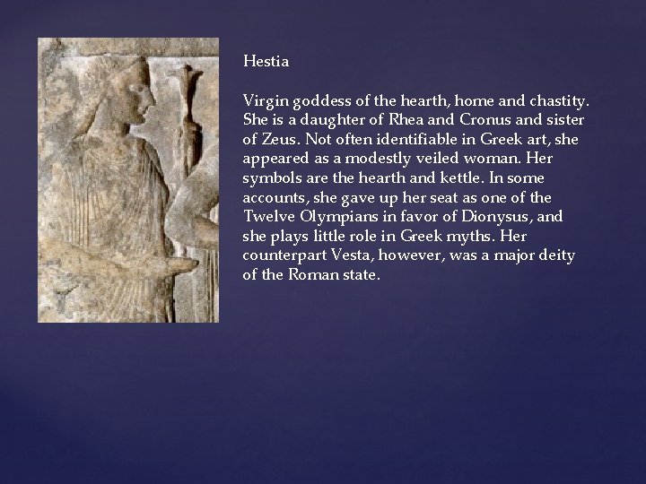 Hestia Virgin goddess of the hearth, home and chastity. She is a daughter of