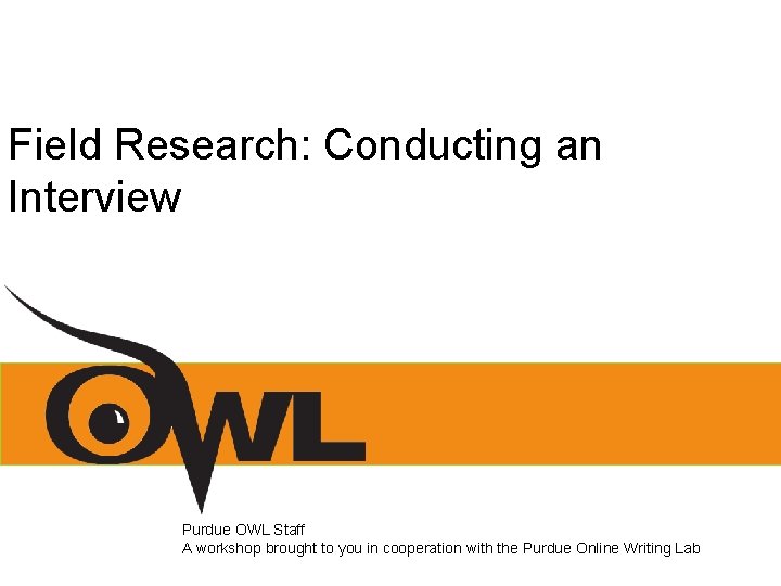 Field Research: Conducting an Interview Purdue OWL Staff A workshop brought to you in