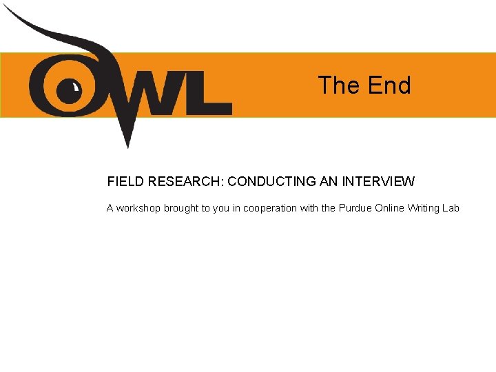 The End FIELD RESEARCH: CONDUCTING AN INTERVIEW A workshop brought to you in cooperation