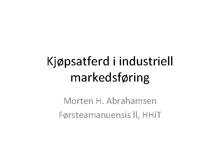 Kjøpsatferd i industriell markedsføring Morten H. Abrahamsen Førsteamanuensis ll, HHi. T 