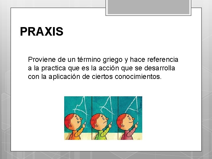 PRAXIS Proviene de un término griego y hace referencia a la practica que es