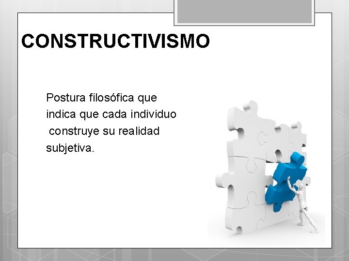 CONSTRUCTIVISMO Postura filosófica que indica que cada individuo construye su realidad subjetiva. 