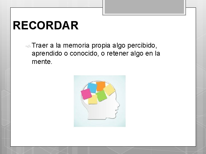 RECORDAR Traer a la memoria propia algo percibido, aprendido o conocido, o retener algo