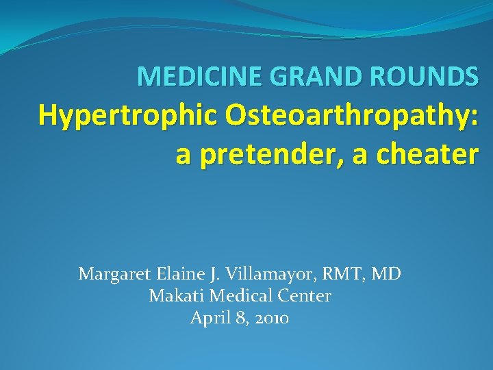 MEDICINE GRAND ROUNDS Hypertrophic Osteoarthropathy: a pretender, a cheater Margaret Elaine J. Villamayor, RMT,