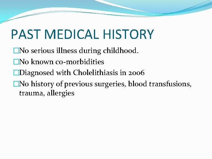 PAST MEDICAL HISTORY �No serious illness during childhood. �No known co-morbidities �Diagnosed with Cholelithiasis