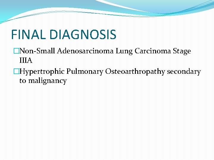 FINAL DIAGNOSIS �Non-Small Adenosarcinoma Lung Carcinoma Stage IIIA �Hypertrophic Pulmonary Osteoarthropathy secondary to malignancy