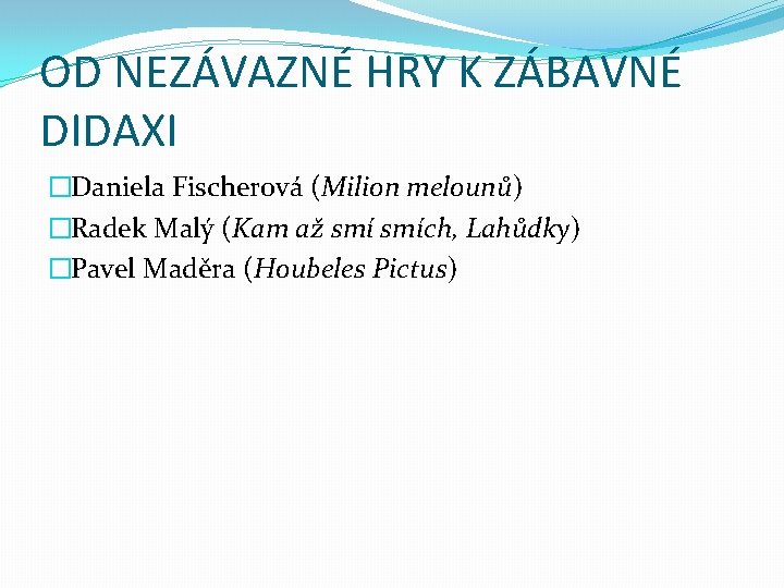 OD NEZÁVAZNÉ HRY K ZÁBAVNÉ DIDAXI �Daniela Fischerová (Milion melounů) �Radek Malý (Kam až