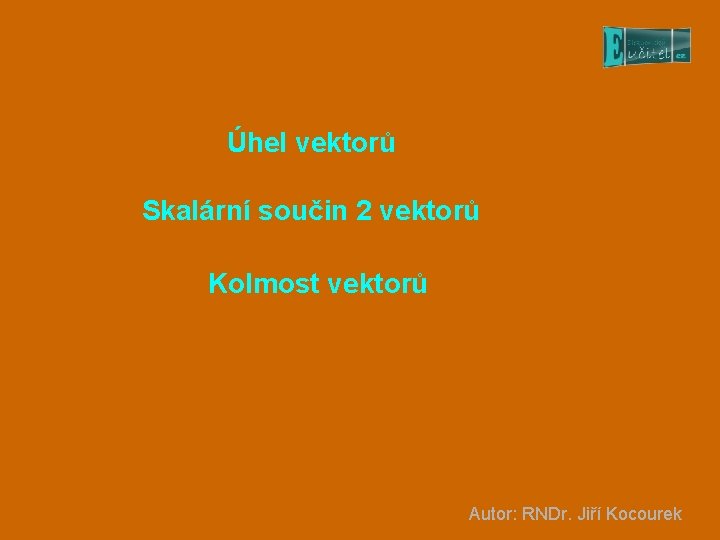 Úhel vektorů Skalární součin 2 vektorů Kolmost vektorů Autor: RNDr. Jiří Kocourek 