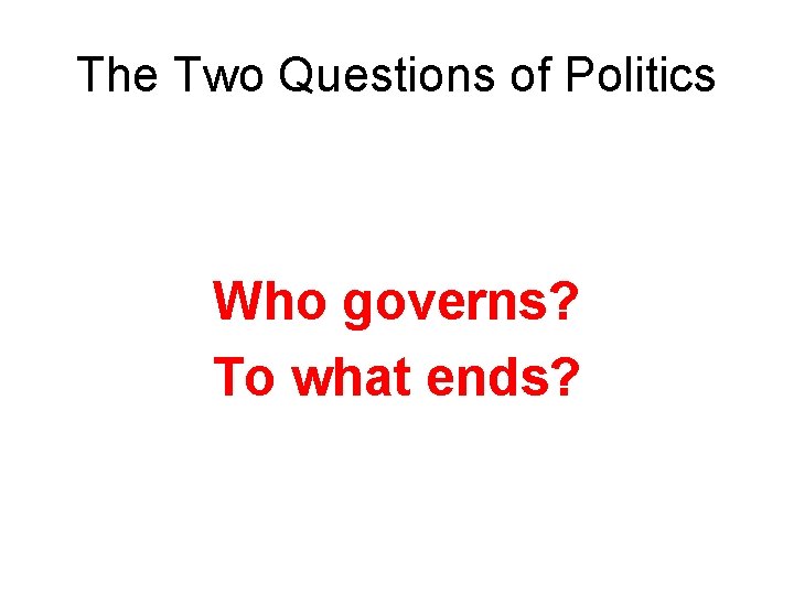 The Two Questions of Politics Who governs? To what ends? 
